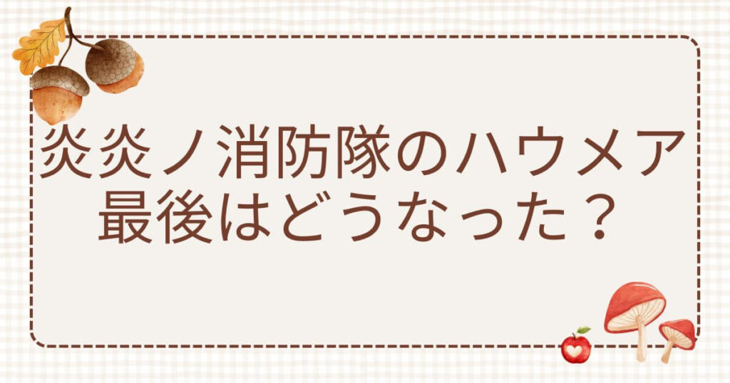 炎炎ノ消防隊 ハウメア最後