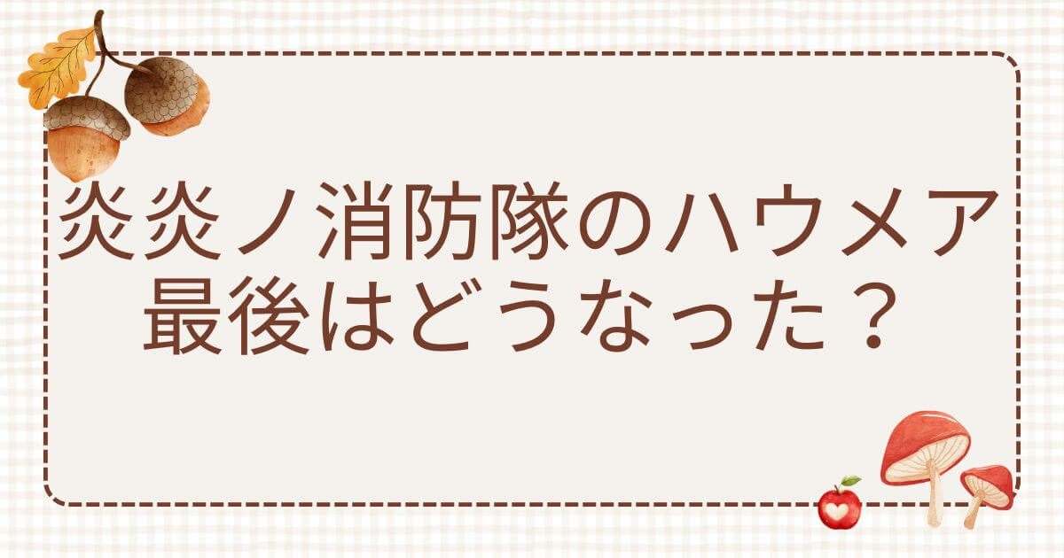 炎炎ノ消防隊 ハウメア最後