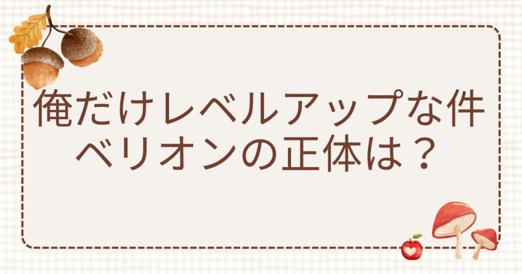 俺だけレベルアップな件ベリオン：俺だけレベルアップな件ベリオンの正体は？最強の影の総帥の強さを徹底解説