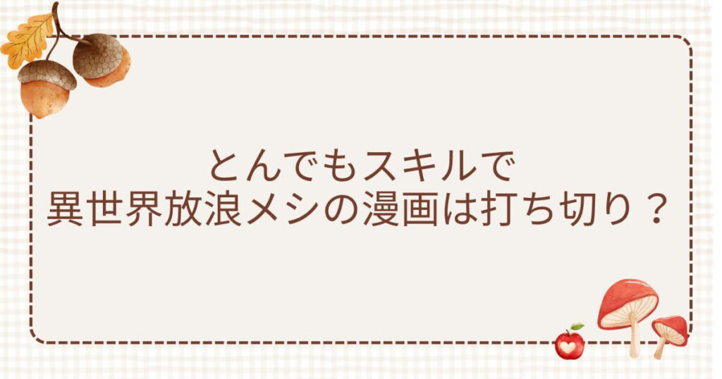 とんでもスキルで異世界放浪メシ 漫画 打ち切り